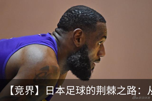 【竞界】日本足球的荆棘之路：从被嘲笑的学徒 到直面老师