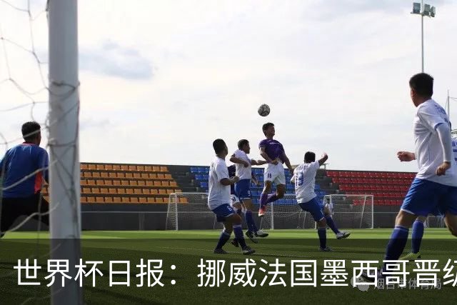 世界杯日报：挪威法国墨西哥晋级 巴西大将恐因伤退出