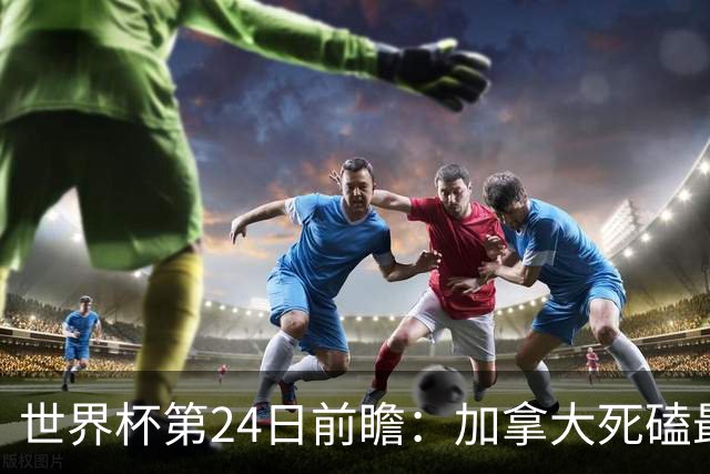 世界杯第24日前瞻：加拿大死磕最大苦主 姆巴佩冲击里程碑