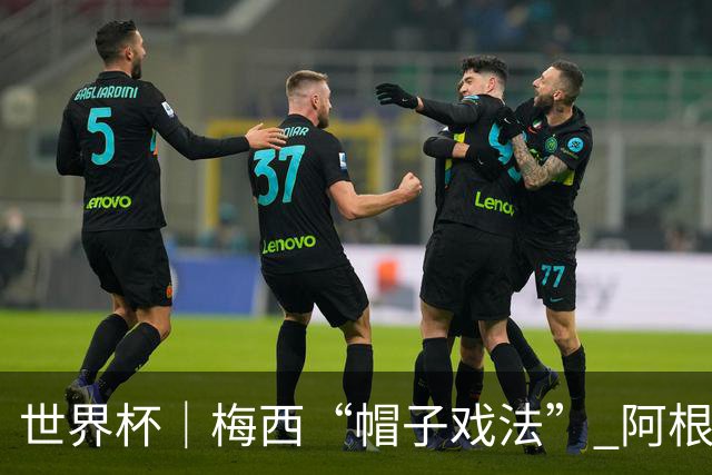世界杯｜梅西“帽子戏法” 阿根廷3:0击败阿尔及利亚