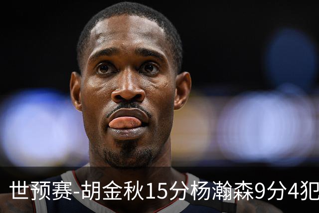 世预赛-胡金秋15分杨瀚森9分4犯 中国男篮主场负日本