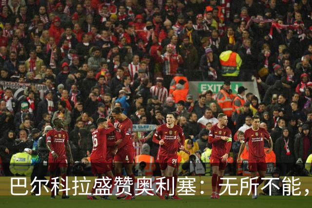 巴尔科拉盛赞奥利塞：无所不能，防守也积极，和他一起踢球是享受