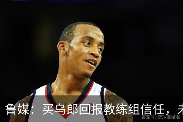 鲁媒：买乌郎回报教练组信任，未来配得上更多出场时间