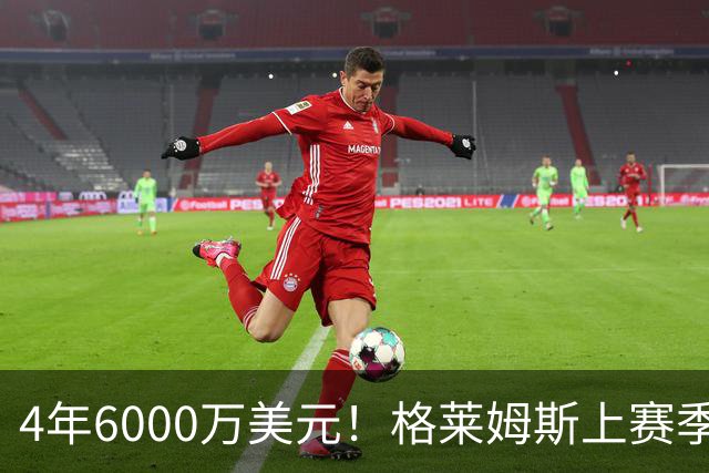 4年6000万美元！格莱姆斯上赛季场均13.4分3.6板3.3助 命中率45%