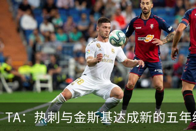 TA：热刺与金斯基达成新的五年续约协议，大幅提升他的薪资